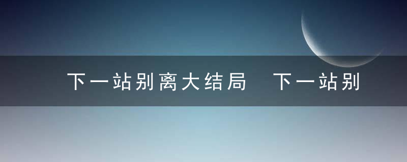 下一站别离大结局 下一站别离的结局